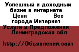 Успешный и доходный бизне в интернете › Цена ­ 100 000 - Все города Интернет » Услуги и Предложения   . Ленинградская обл.